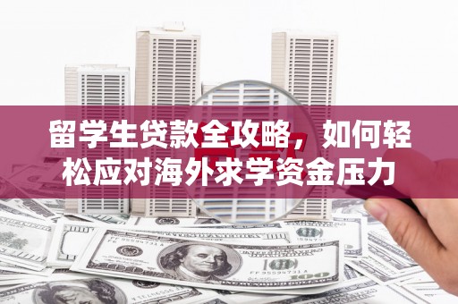 山东留学生贷款全攻略，如何轻松应对海外求学资金压力