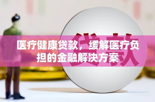 山东医疗健康贷款，缓解医疗负担的金融解决方案
