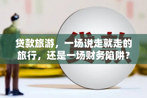 山东贷款旅游，一场说走就走的旅行，还是一场财务陷阱？