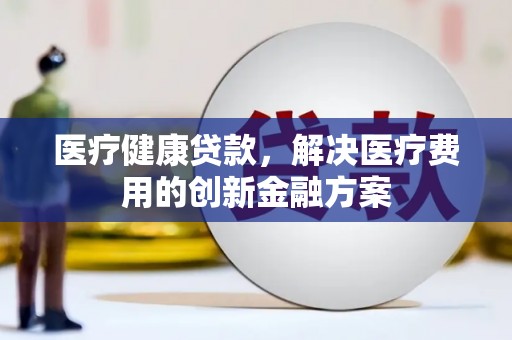 山东医疗健康贷款，解决医疗费用的创新金融方案