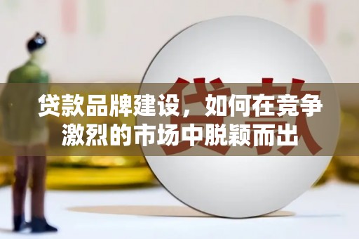 山东贷款品牌建设，如何在竞争激烈的市场中脱颖而出