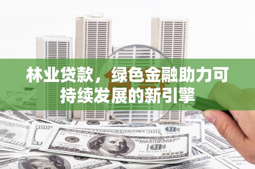 山东林业贷款，绿色金融助力可持续发展的新引擎