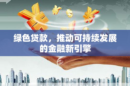 山东绿色贷款，推动可持续发展的金融新引擎