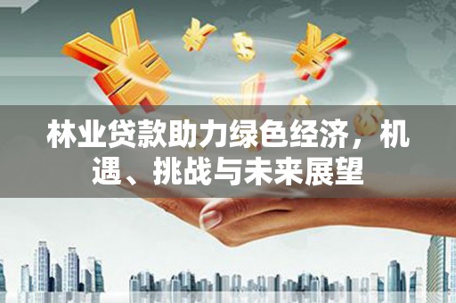 山东林业贷款助力绿色经济，机遇、挑战与未来展望