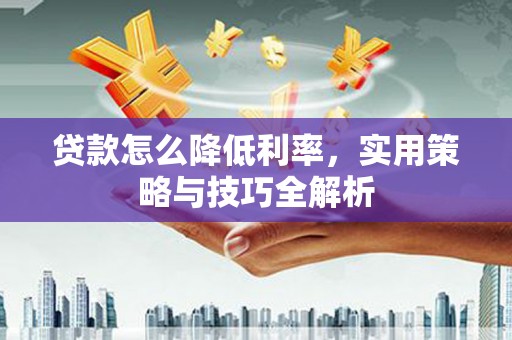 山东贷款怎么降低利率，实用策略与技巧全解析