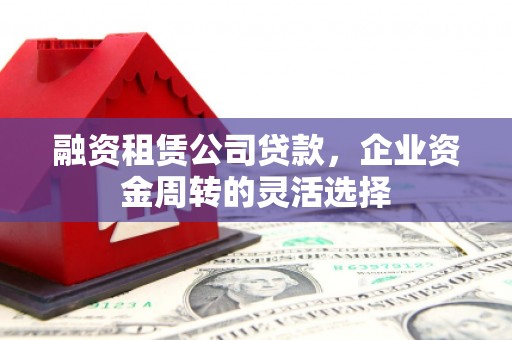 山东融资租赁公司贷款，企业资金周转的灵活选择