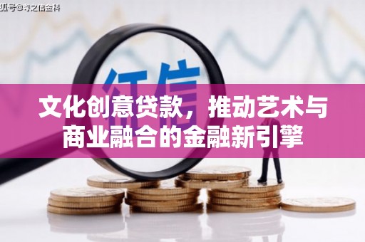 山东文化创意贷款，推动艺术与商业融合的金融新引擎