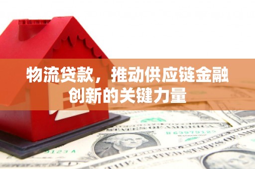 山东物流贷款，推动供应链金融创新的关键力量