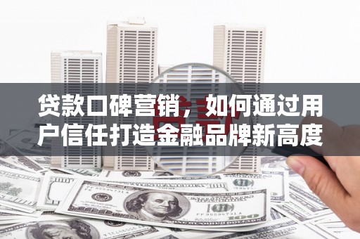 山东贷款口碑营销，如何通过用户信任打造金融品牌新高度