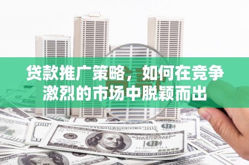 山东贷款推广策略，如何在竞争激烈的市场中脱颖而出