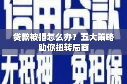 山东贷款被拒怎么办？五大策略助你扭转局面