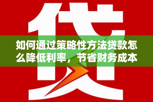 山东如何通过策略性方法贷款怎么降低利率，节省财务成本