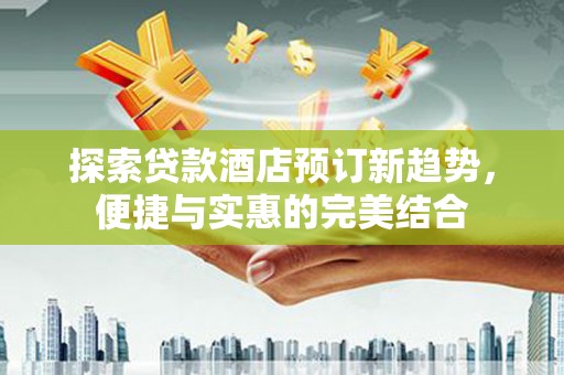 山东探索贷款酒店预订新趋势，便捷与实惠的完美结合