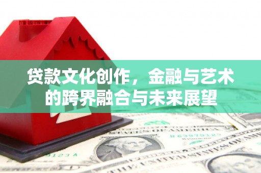 山东贷款文化创作，金融与艺术的跨界融合与未来展望
