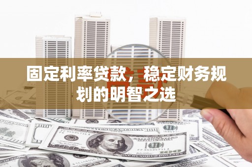 山东固定利率贷款，稳定财务规划的明智之选