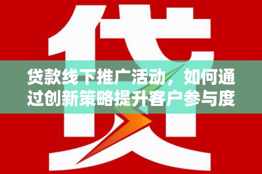 山东贷款线下推广活动，如何通过创新策略提升客户参与度