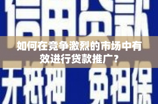 山东如何在竞争激烈的市场中有效进行贷款推广？