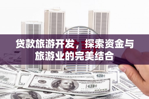 山东贷款旅游开发，探索资金与旅游业的完美结合