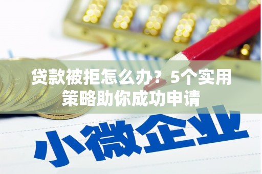 山东贷款被拒怎么办？5个实用策略助你成功申请