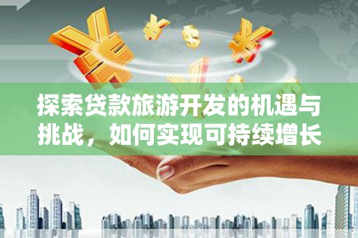 山东探索贷款旅游开发的机遇与挑战，如何实现可持续增长