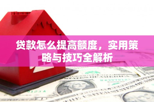 山东贷款怎么提高额度，实用策略与技巧全解析