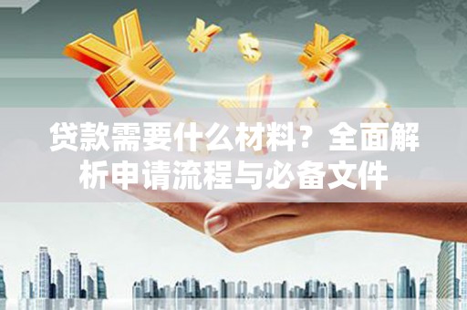 山东贷款需要什么材料？全面解析申请流程与必备文件