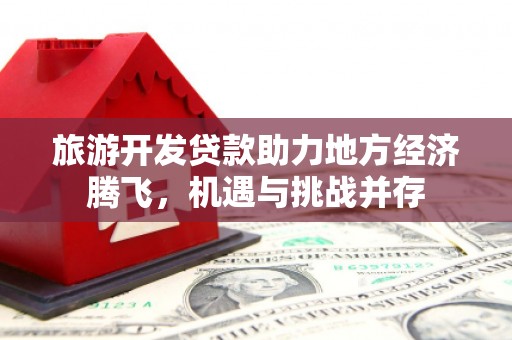 山东旅游开发贷款助力地方经济腾飞，机遇与挑战并存