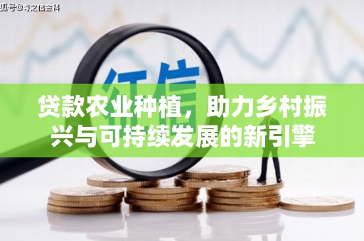 山东贷款农业种植，助力乡村振兴与可持续发展的新引擎