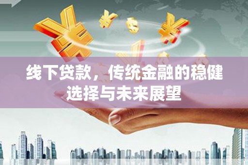 山东线下贷款，传统金融的稳健选择与未来展望