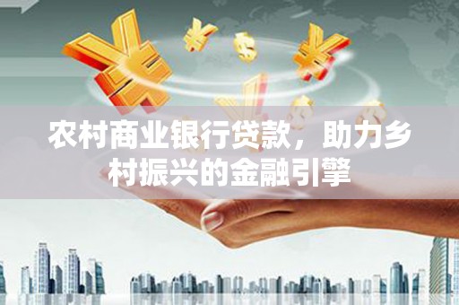 山东农村商业银行贷款，助力乡村振兴的金融引擎