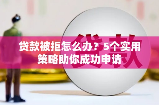 山东贷款被拒怎么办？5个实用策略助你成功申请