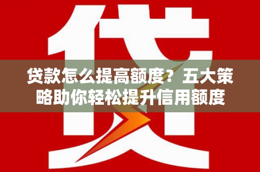 山东贷款怎么提高额度？五大策略助你轻松提升信用额度