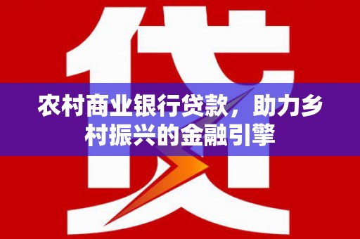 山东农村商业银行贷款，助力乡村振兴的金融引擎