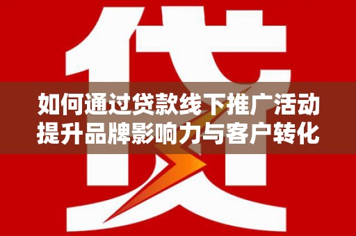 山东如何通过贷款线下推广活动提升品牌影响力与客户转化率