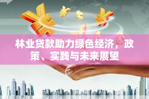 山东林业贷款助力绿色经济，政策、实践与未来展望