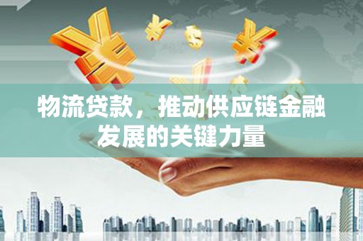 山东物流贷款，推动供应链金融发展的关键力量