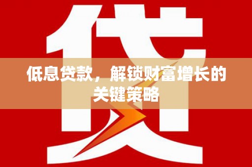 山东低息贷款，解锁财富增长的关键策略