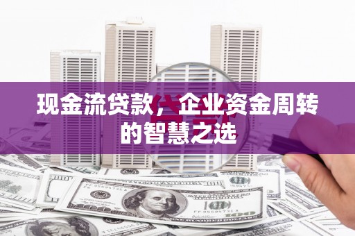 山东现金流贷款，企业资金周转的智慧之选
