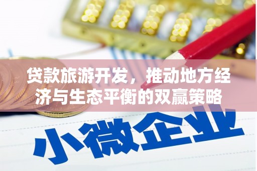 山东贷款旅游开发，推动地方经济与生态平衡的双赢策略