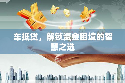 山东车抵贷，解锁资金困境的智慧之选