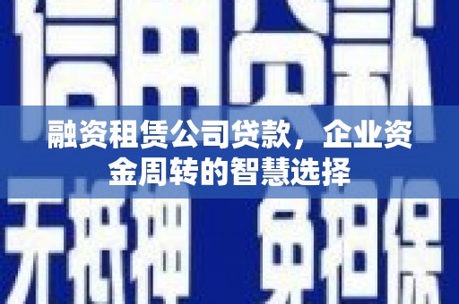 山东融资租赁公司贷款，企业资金周转的智慧选择