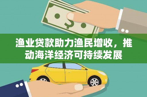 山东渔业贷款助力渔民增收，推动海洋经济可持续发展