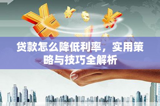 山东贷款怎么降低利率，实用策略与技巧全解析
