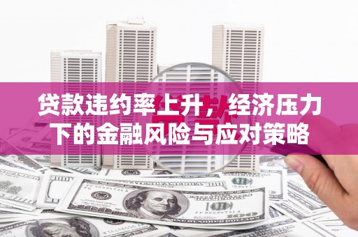 山东贷款违约率上升，经济压力下的金融风险与应对策略