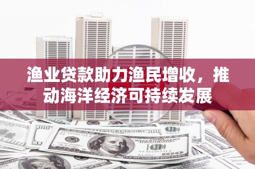 山东渔业贷款助力渔民增收，推动海洋经济可持续发展