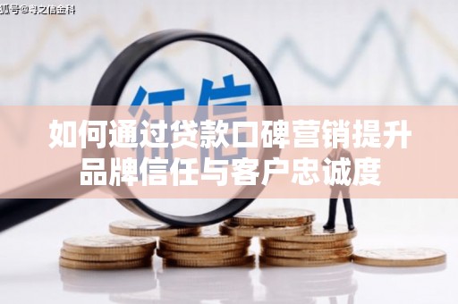 山东如何通过贷款口碑营销提升品牌信任与客户忠诚度