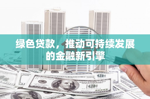 山东绿色贷款，推动可持续发展的金融新引擎