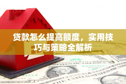 山东贷款怎么提高额度，实用技巧与策略全解析