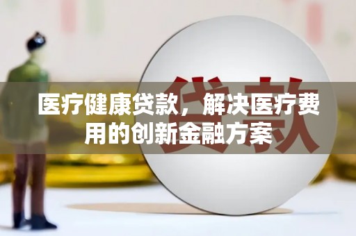 山东医疗健康贷款，解决医疗费用的创新金融方案
