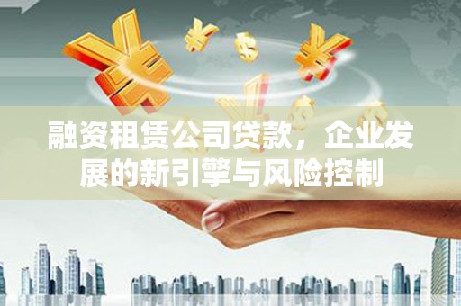山东融资租赁公司贷款，企业发展的新引擎与风险控制